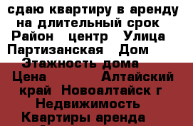 сдаю квартиру в аренду на длительный срок › Район ­ центр › Улица ­ Партизанская › Дом ­ 12 › Этажность дома ­ 5 › Цена ­ 8 000 - Алтайский край, Новоалтайск г. Недвижимость » Квартиры аренда   . Алтайский край,Новоалтайск г.